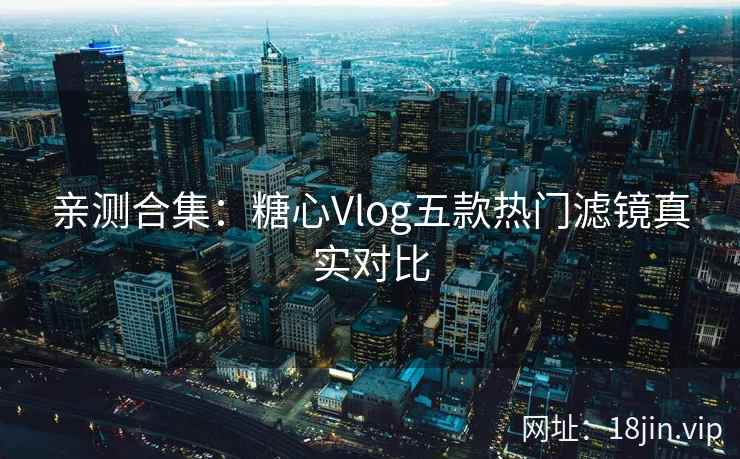 亲测合集：糖心Vlog五款热门滤镜真实对比