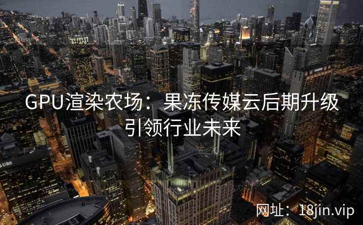 GPU渲染农场：果冻传媒云后期升级引领行业未来