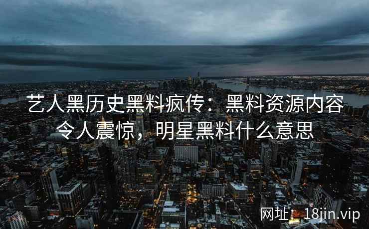 艺人黑历史黑料疯传：黑料资源内容令人震惊，明星黑料什么意思