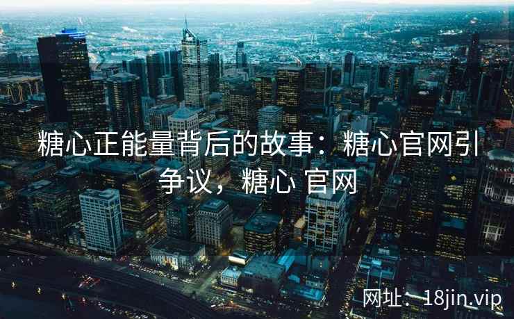 糖心正能量背后的故事：糖心官网引争议，糖心 官网