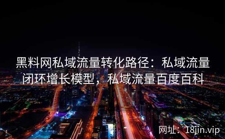 黑料网私域流量转化路径：私域流量闭环增长模型，私域流量百度百科