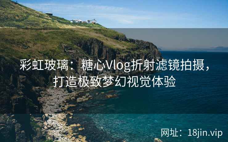 彩虹玻璃：糖心Vlog折射滤镜拍摄，打造极致梦幻视觉体验