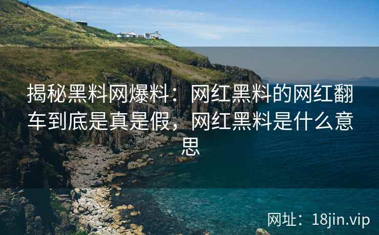 揭秘黑料网爆料：网红黑料的网红翻车到底是真是假，网红黑料是什么意思