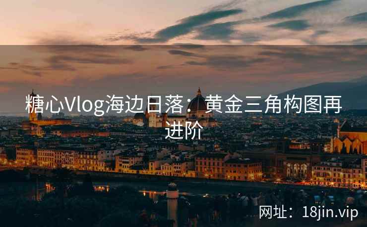 糖心Vlog海边日落：黄金三角构图再进阶