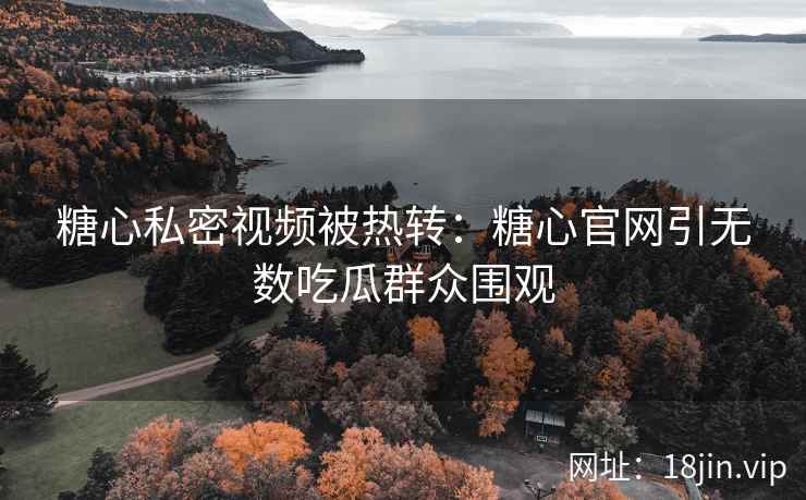 糖心私密视频被热转：糖心官网引无数吃瓜群众围观