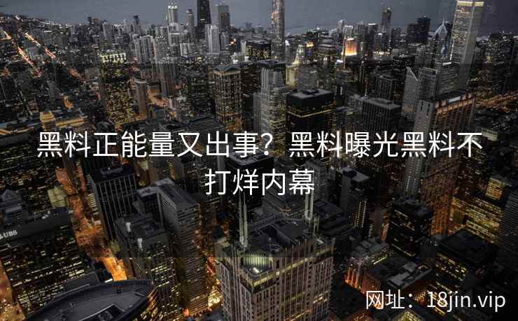 黑料正能量又出事？黑料曝光黑料不打烊内幕