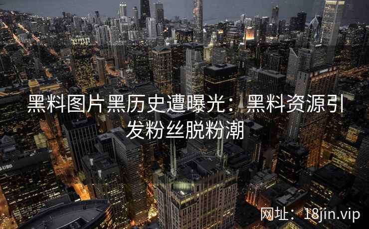 黑料图片黑历史遭曝光：黑料资源引发粉丝脱粉潮