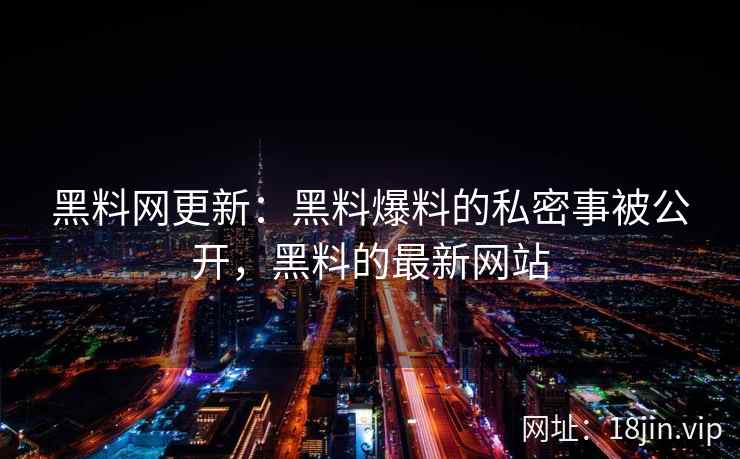 黑料网更新：黑料爆料的私密事被公开，黑料的最新网站