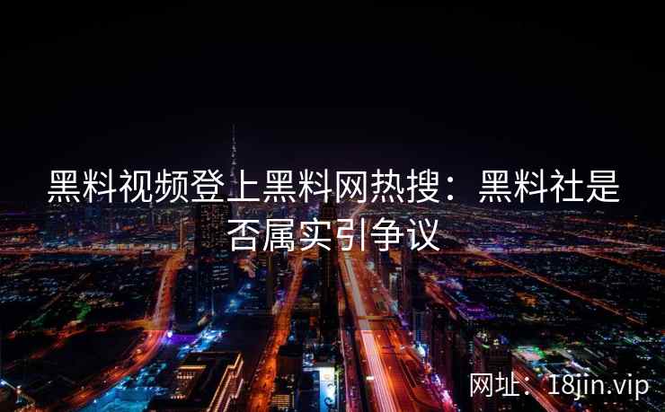 黑料视频登上黑料网热搜：黑料社是否属实引争议