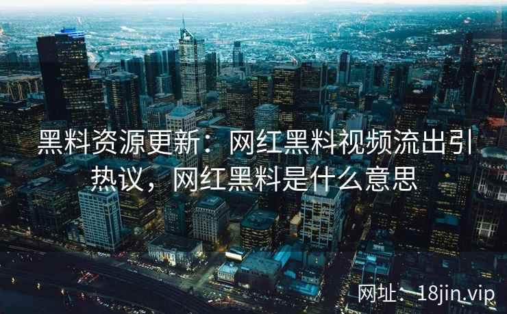 黑料资源更新：网红黑料视频流出引热议，网红黑料是什么意思