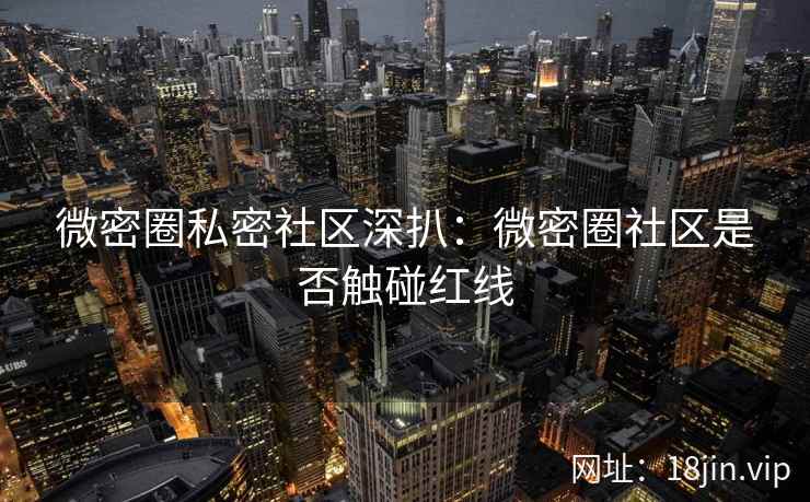 微密圈私密社区深扒：微密圈社区是否触碰红线