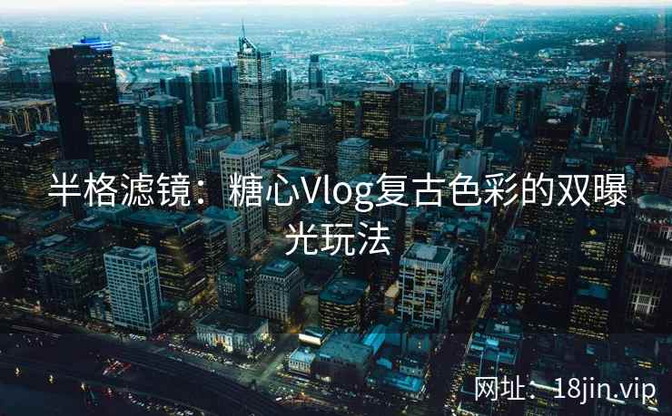 半格滤镜：糖心Vlog复古色彩的双曝光玩法