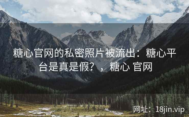 糖心官网的私密照片被流出：糖心平台是真是假？，糖心 官网