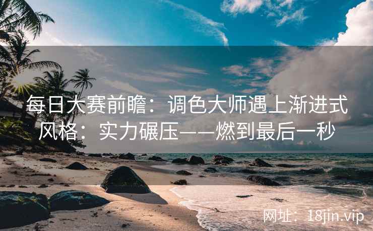 每日大赛前瞻：调色大师遇上渐进式风格：实力碾压——燃到最后一秒