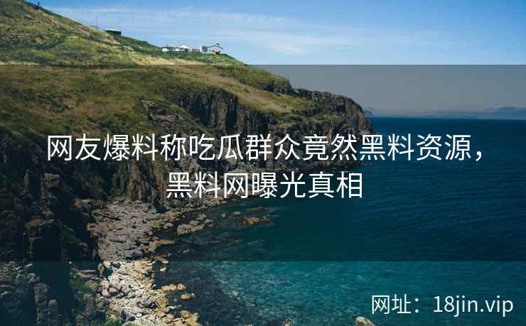 网友爆料称吃瓜群众竟然黑料资源，黑料网曝光真相