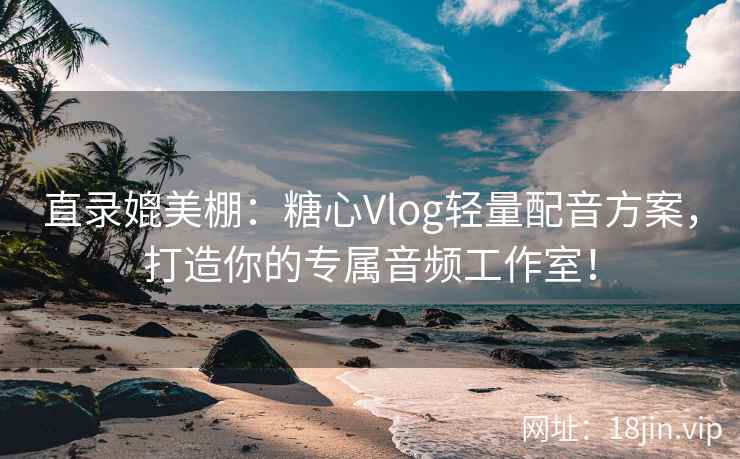 直录媲美棚：糖心Vlog轻量配音方案，打造你的专属音频工作室！