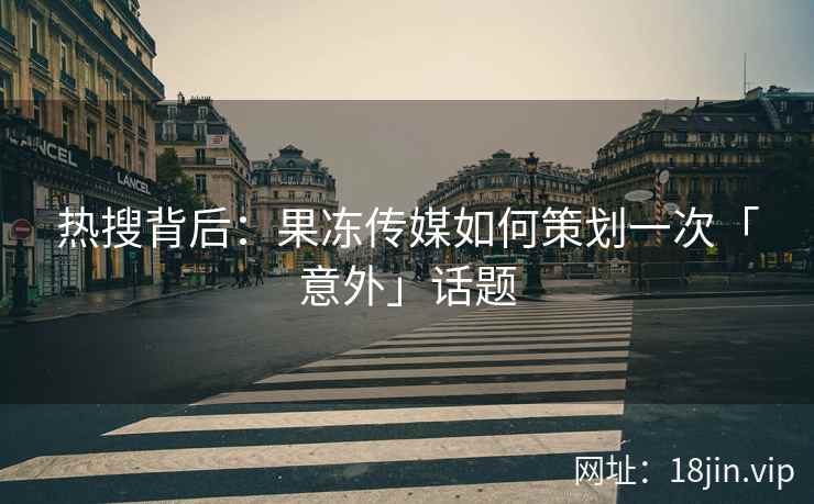 热搜背后：果冻传媒如何策划一次「意外」话题