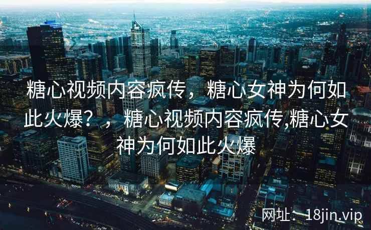 糖心视频内容疯传，糖心女神为何如此火爆？，糖心视频内容疯传,糖心女神为何如此火爆