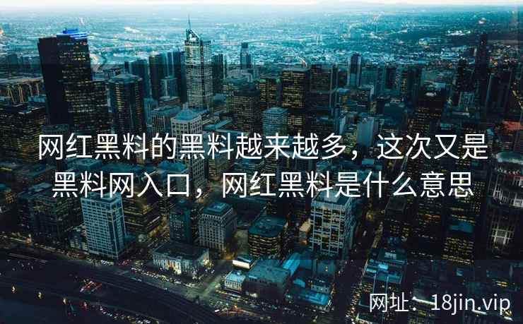 网红黑料的黑料越来越多，这次又是黑料网入口，网红黑料是什么意思