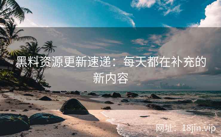 黑料资源更新速递：每天都在补充的新内容
