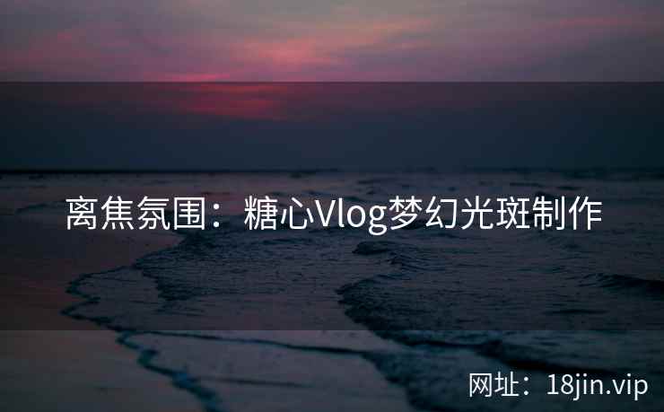 离焦氛围：糖心Vlog梦幻光斑制作