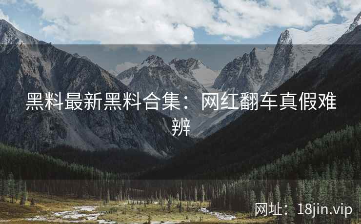 黑料最新黑料合集：网红翻车真假难辨