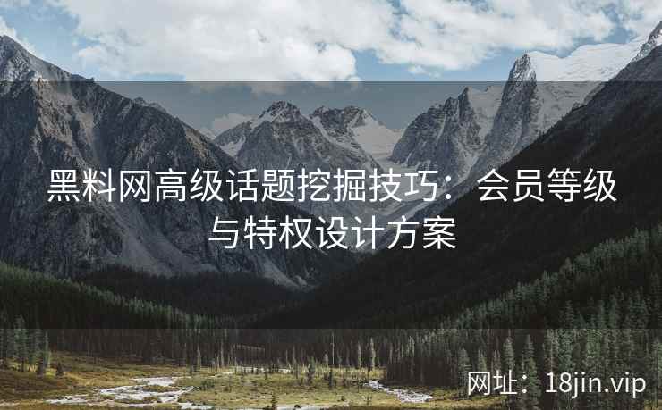 黑料网高级话题挖掘技巧：会员等级与特权设计方案