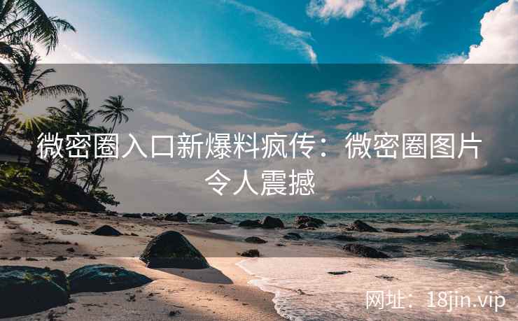 微密圈入口新爆料疯传：微密圈图片令人震撼