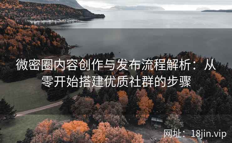 微密圈内容创作与发布流程解析：从零开始搭建优质社群的步骤