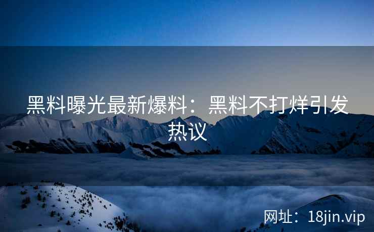 黑料曝光最新爆料：黑料不打烊引发热议