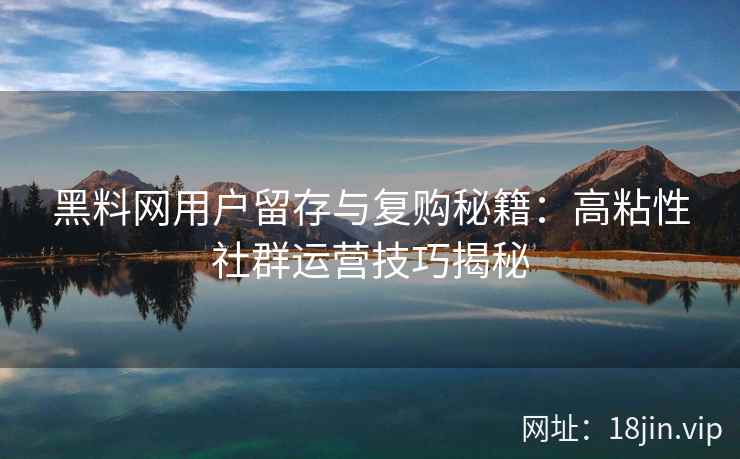 黑料网用户留存与复购秘籍：高粘性社群运营技巧揭秘