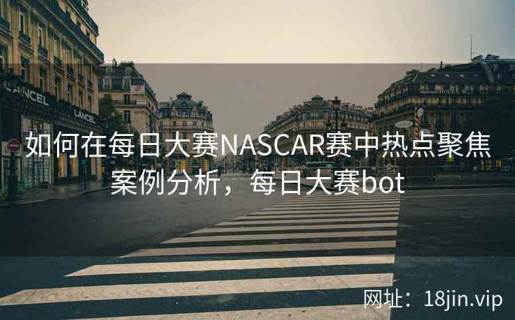 如何在每日大赛NASCAR赛中热点聚焦案例分析，每日大赛bot