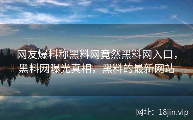 网友爆料称黑料网竟然黑料网入口，黑料网曝光真相，黑料的最新网站