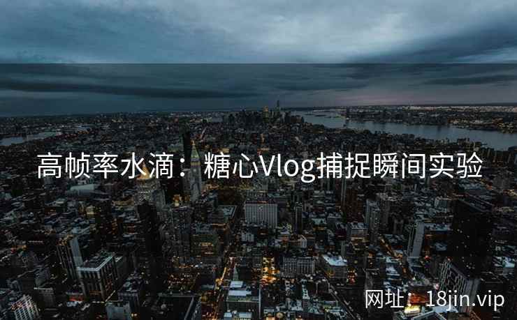 高帧率水滴：糖心Vlog捕捉瞬间实验