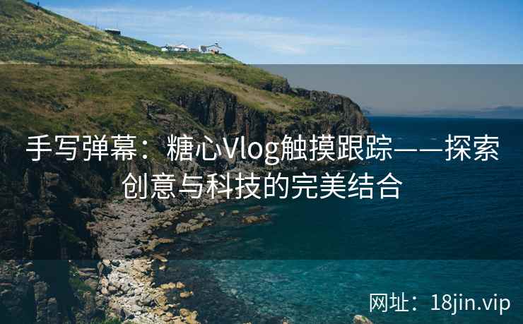 手写弹幕：糖心Vlog触摸跟踪——探索创意与科技的完美结合
