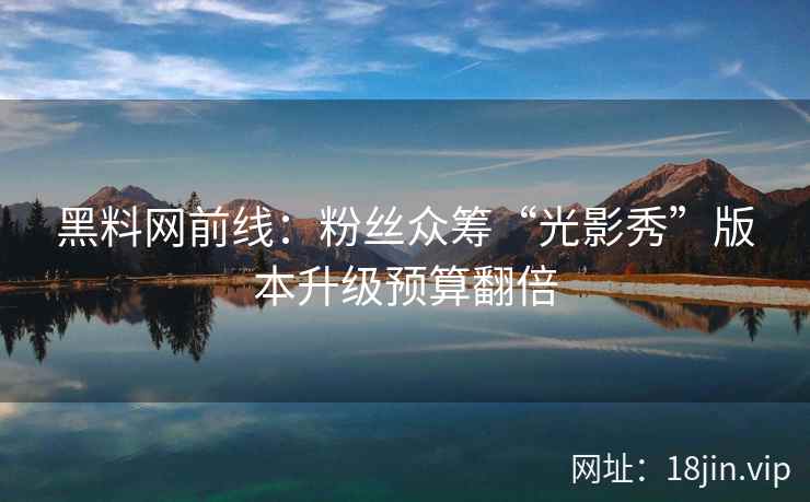 黑料网前线：粉丝众筹“光影秀”版本升级预算翻倍