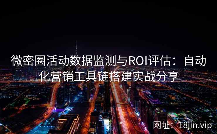 微密圈活动数据监测与ROI评估：自动化营销工具链搭建实战分享