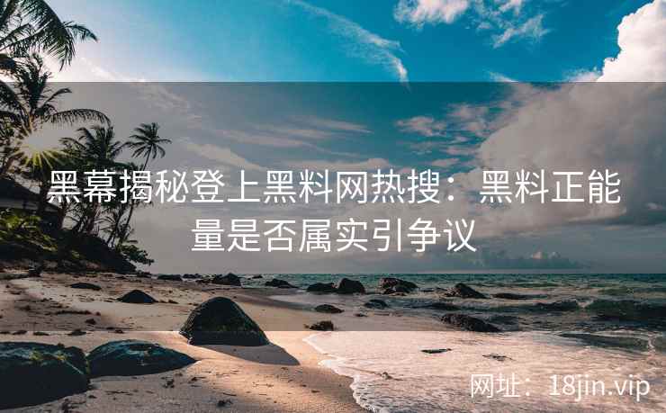 黑幕揭秘登上黑料网热搜：黑料正能量是否属实引争议