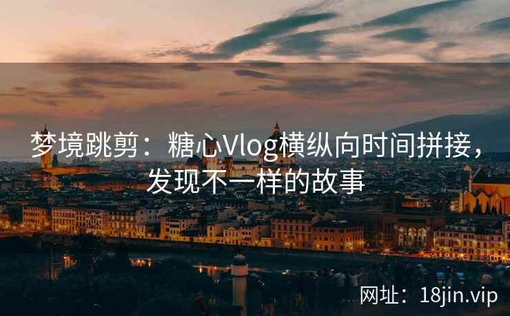 梦境跳剪：糖心Vlog横纵向时间拼接，发现不一样的故事