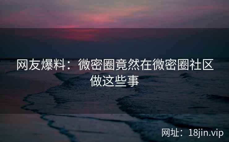 网友爆料：微密圈竟然在微密圈社区做这些事