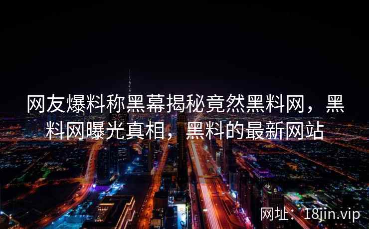 网友爆料称黑幕揭秘竟然黑料网，黑料网曝光真相，黑料的最新网站