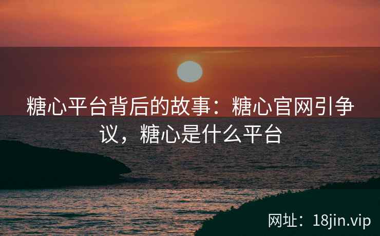 糖心平台背后的故事：糖心官网引争议，糖心是什么平台