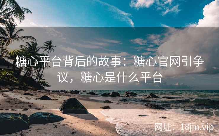 糖心平台背后的故事：糖心官网引争议，糖心是什么平台