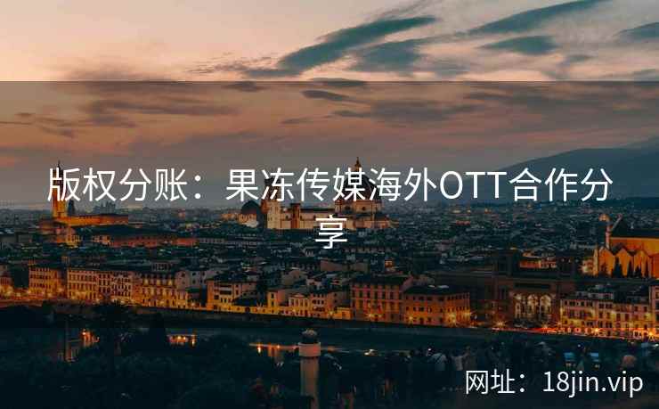 版权分账：果冻传媒海外OTT合作分享