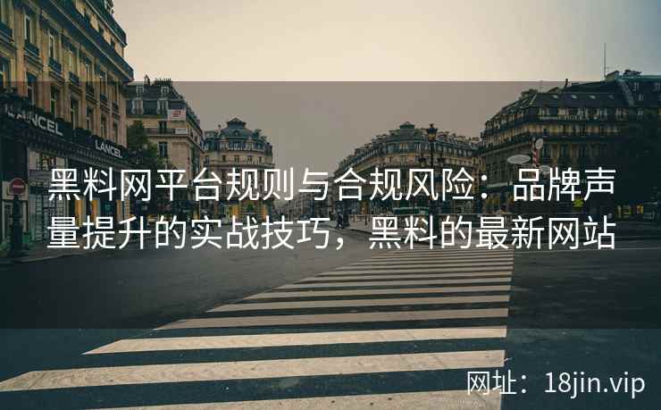 黑料网平台规则与合规风险：品牌声量提升的实战技巧，黑料的最新网站