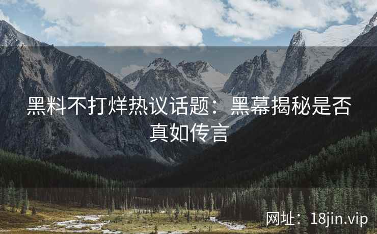 黑料不打烊热议话题：黑幕揭秘是否真如传言