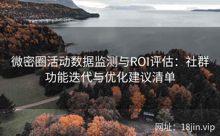 微密圈活动数据监测与ROI评估：社群功能迭代与优化建议清单