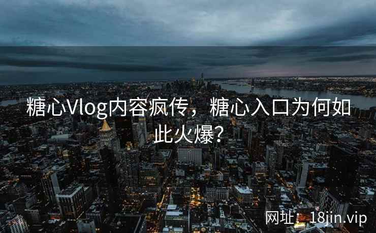 糖心Vlog内容疯传，糖心入口为何如此火爆？