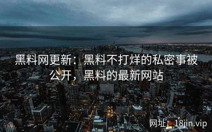 黑料网更新：黑料不打烊的私密事被公开，黑料的最新网站