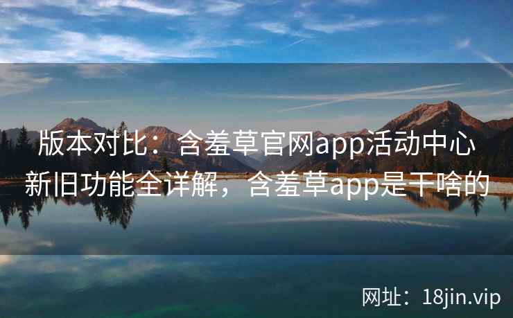 版本对比：含羞草官网app活动中心新旧功能全详解，含羞草app是干啥的
